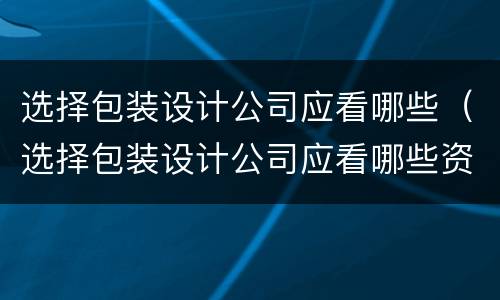 选择包装设计公司应看哪些（选择包装设计公司应看哪些资料）