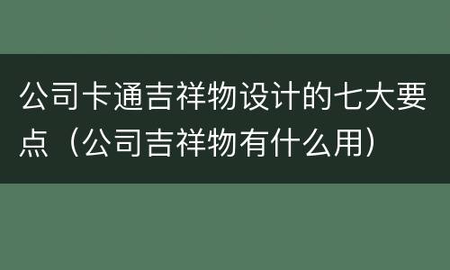 公司卡通吉祥物设计的七大要点（公司吉祥物有什么用）