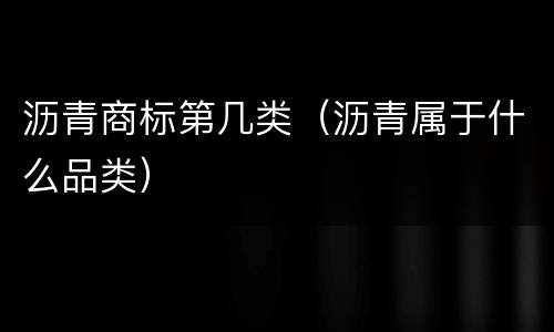 沥青商标第几类（沥青属于什么品类）