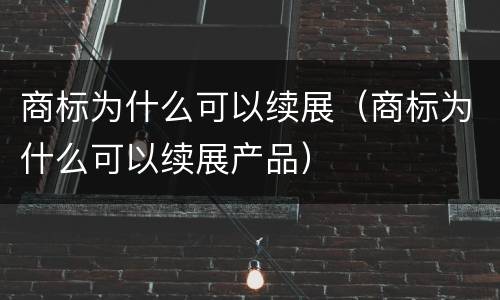 商标为什么可以续展（商标为什么可以续展产品）
