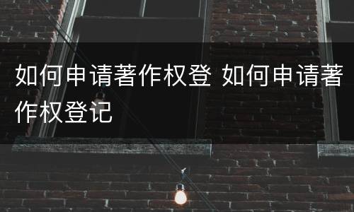 如何申请著作权登 如何申请著作权登记