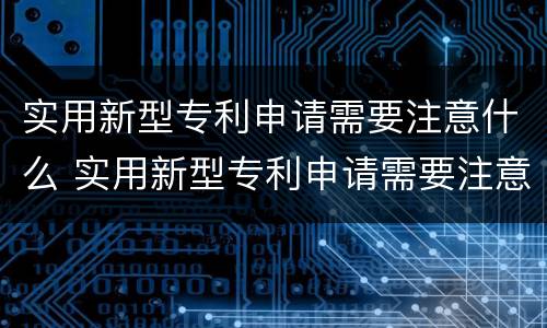 实用新型专利申请需要注意什么 实用新型专利申请需要注意什么细节