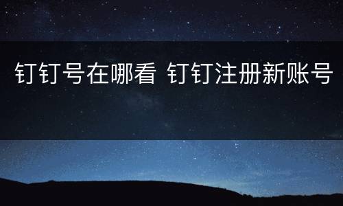 钉钉号在哪看 钉钉注册新账号