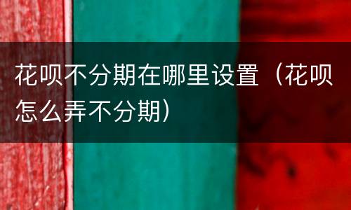 花呗不分期在哪里设置（花呗怎么弄不分期）