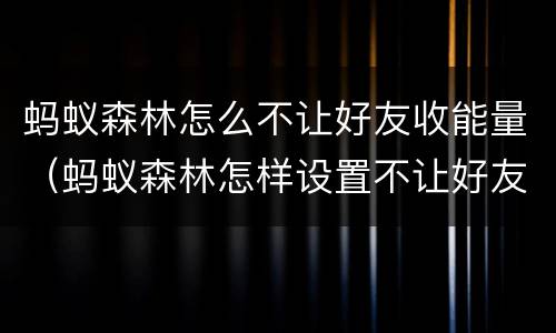 蚂蚁森林怎么不让好友收能量（蚂蚁森林怎样设置不让好友收取能量）