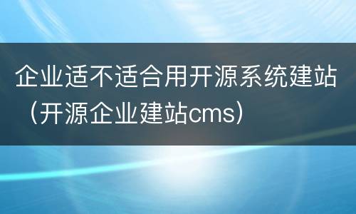 企业适不适合用开源系统建站（开源企业建站cms）