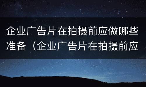 企业广告片在拍摄前应做哪些准备（企业广告片在拍摄前应做哪些准备工作）