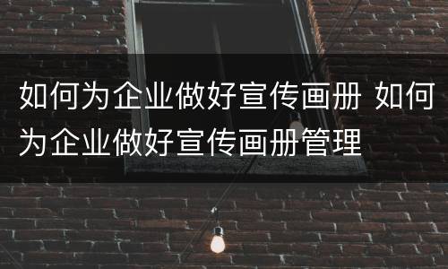 如何为企业做好宣传画册 如何为企业做好宣传画册管理
