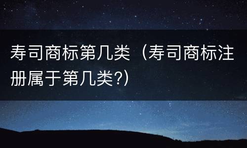 寿司商标第几类（寿司商标注册属于第几类?）