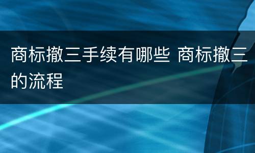 商标撤三手续有哪些 商标撤三的流程