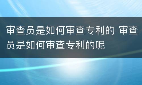审查员是如何审查专利的 审查员是如何审查专利的呢