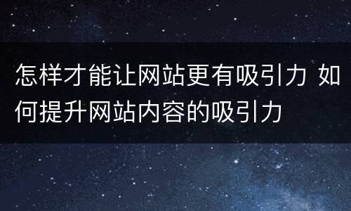 怎样才能让网站更有吸引力 如何提升网站内容的吸引力