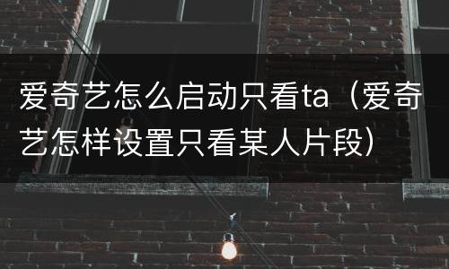 爱奇艺怎么启动只看ta（爱奇艺怎样设置只看某人片段）