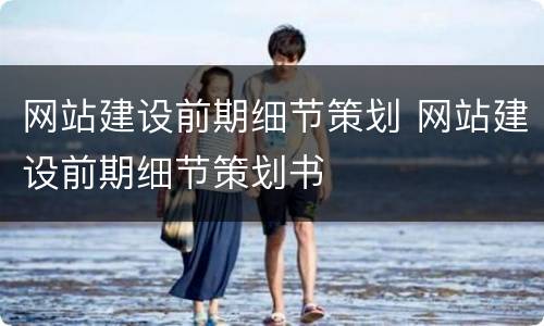 网站建设前期细节策划 网站建设前期细节策划书