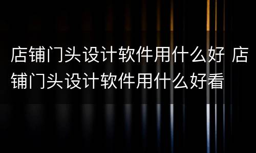 店铺门头设计软件用什么好 店铺门头设计软件用什么好看