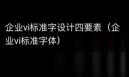 企业vi标准字设计四要素（企业vi标准字体）