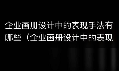 企业画册设计中的表现手法有哪些（企业画册设计中的表现手法有哪些内容）