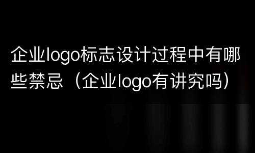企业logo标志设计过程中有哪些禁忌（企业logo有讲究吗）