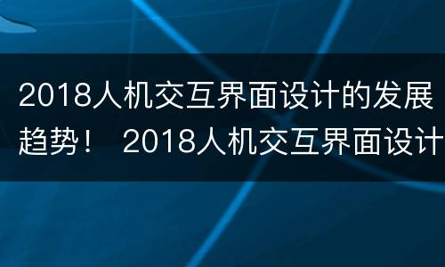 2018人机交互界面设计的发展趋势！ 2018人机交互界面设计的发展趋势是
