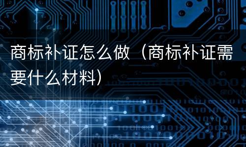 商标补证怎么做（商标补证需要什么材料）