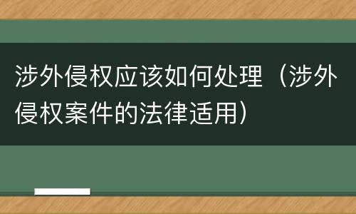 涉外侵权应该如何处理（涉外侵权案件的法律适用）