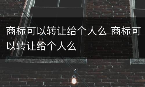 商标可以转让给个人么 商标可以转让给个人么