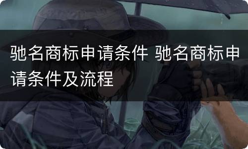 驰名商标申请条件 驰名商标申请条件及流程