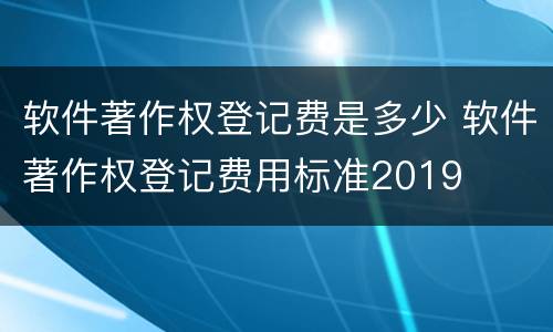 软件著作权登记费是多少 软件著作权登记费用标准2019