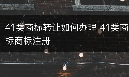 41类商标转让如何办理 41类商标商标注册