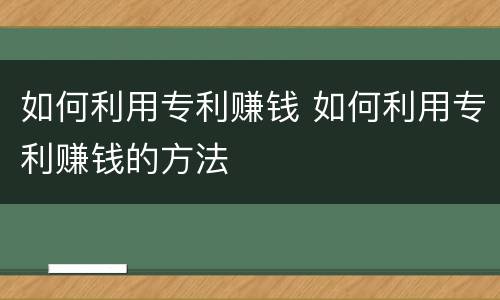 如何利用专利赚钱 如何利用专利赚钱的方法