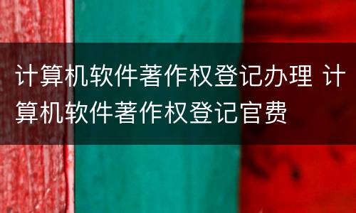 计算机软件著作权登记办理 计算机软件著作权登记官费