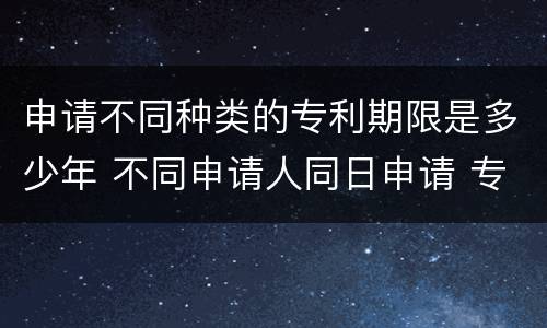 申请不同种类的专利期限是多少年 不同申请人同日申请 专利
