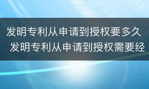 发明专利从申请到授权要多久 发明专利从申请到授权需要经历5个阶段