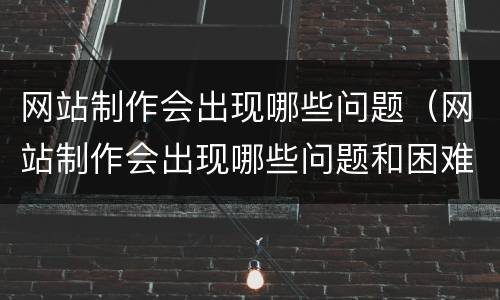 网站制作会出现哪些问题（网站制作会出现哪些问题和困难）