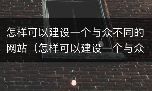 怎样可以建设一个与众不同的网站（怎样可以建设一个与众不同的网站英语）