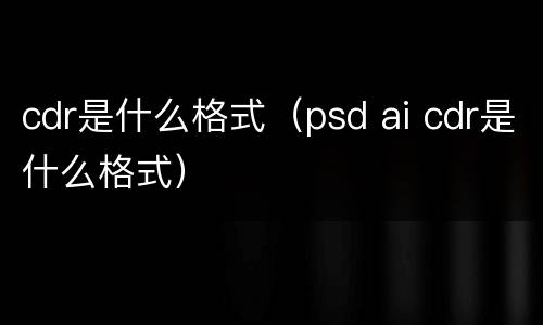cdr是什么格式（psd ai cdr是什么格式）