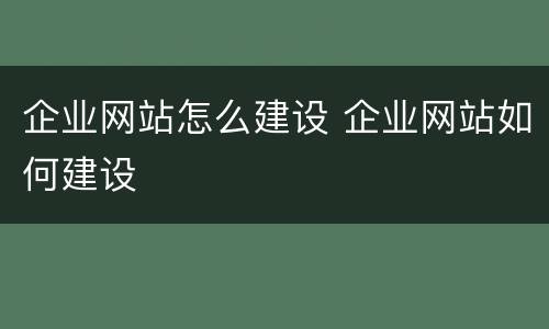 企业网站怎么建设 企业网站如何建设