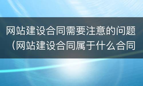 网站建设合同需要注意的问题（网站建设合同属于什么合同）
