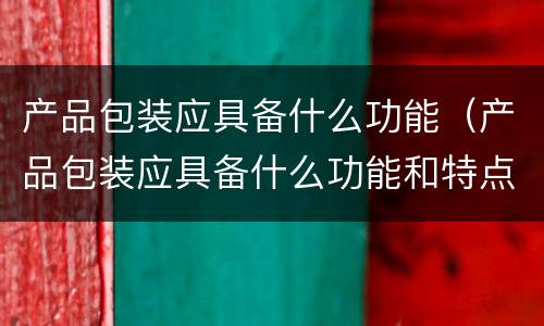 产品包装应具备什么功能（产品包装应具备什么功能和特点）