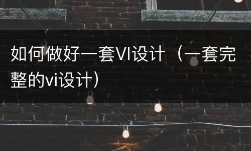 如何做好一套VI设计（一套完整的vi设计）