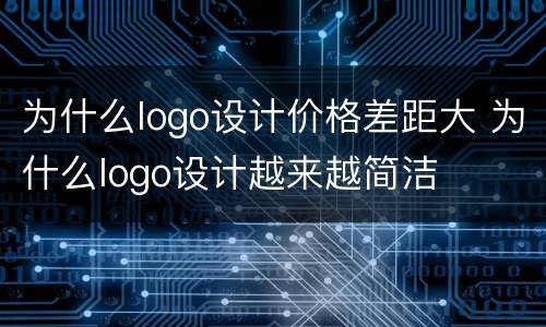 为什么logo设计价格差距大 为什么logo设计越来越简洁
