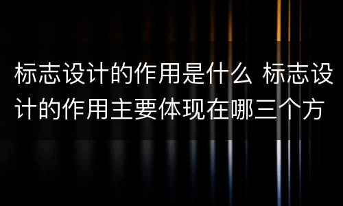 标志设计的作用是什么 标志设计的作用主要体现在哪三个方面