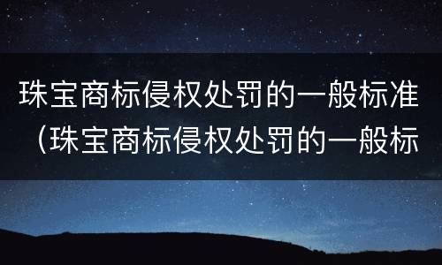 珠宝商标侵权处罚的一般标准（珠宝商标侵权处罚的一般标准是什么）