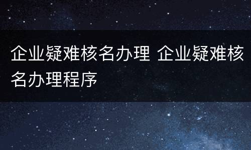 企业疑难核名办理 企业疑难核名办理程序