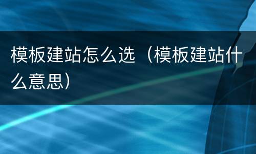 模板建站怎么选（模板建站什么意思）
