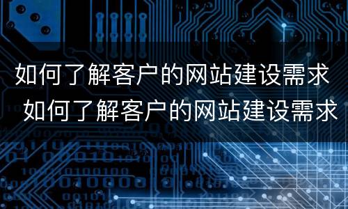 如何了解客户的网站建设需求 如何了解客户的网站建设需求分析