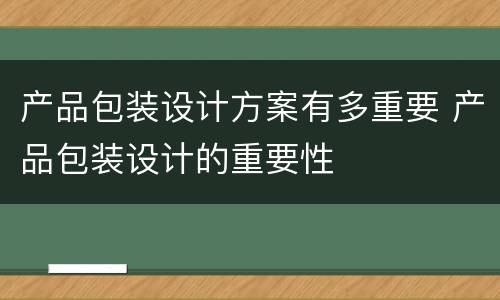 产品包装设计方案有多重要 产品包装设计的重要性