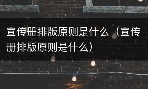 宣传册排版原则是什么（宣传册排版原则是什么）