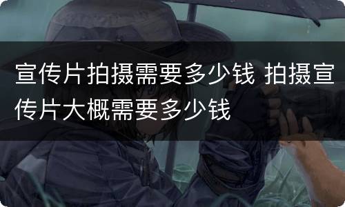 宣传片拍摄需要多少钱 拍摄宣传片大概需要多少钱