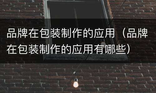 品牌在包装制作的应用（品牌在包装制作的应用有哪些）